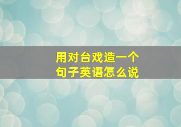 用对台戏造一个句子英语怎么说