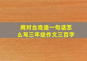 用对台戏造一句话怎么写三年级作文三百字