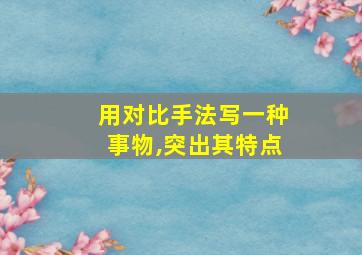 用对比手法写一种事物,突出其特点