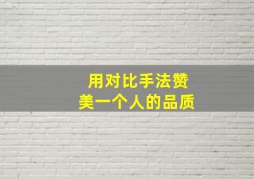 用对比手法赞美一个人的品质