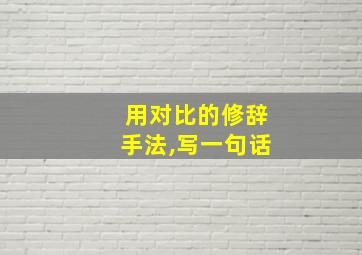 用对比的修辞手法,写一句话