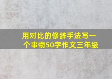 用对比的修辞手法写一个事物50字作文三年级