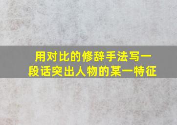 用对比的修辞手法写一段话突出人物的某一特征