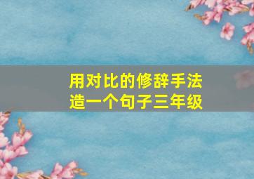 用对比的修辞手法造一个句子三年级