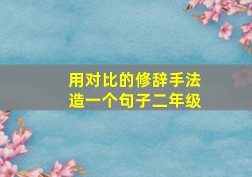 用对比的修辞手法造一个句子二年级