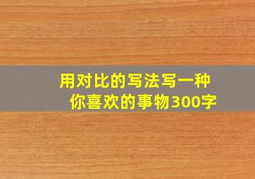 用对比的写法写一种你喜欢的事物300字