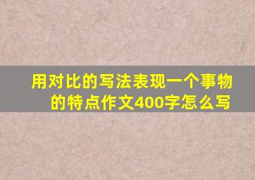 用对比的写法表现一个事物的特点作文400字怎么写