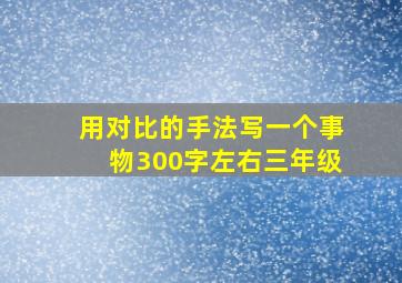 用对比的手法写一个事物300字左右三年级