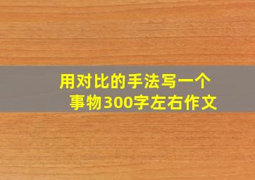 用对比的手法写一个事物300字左右作文