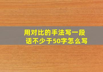 用对比的手法写一段话不少于50字怎么写