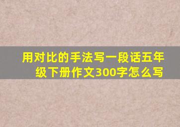 用对比的手法写一段话五年级下册作文300字怎么写