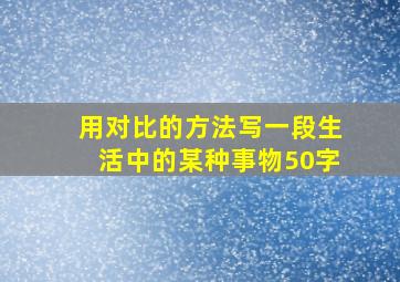 用对比的方法写一段生活中的某种事物50字