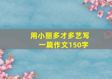 用小丽多才多艺写一篇作文150字