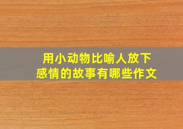 用小动物比喻人放下感情的故事有哪些作文