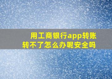 用工商银行app转账转不了怎么办呢安全吗