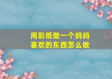 用彩纸做一个妈妈喜欢的东西怎么做