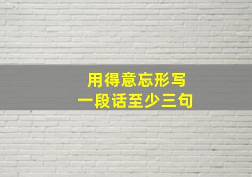 用得意忘形写一段话至少三句