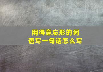 用得意忘形的词语写一句话怎么写