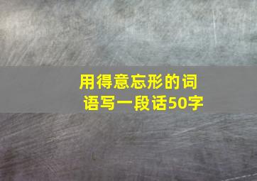 用得意忘形的词语写一段话50字