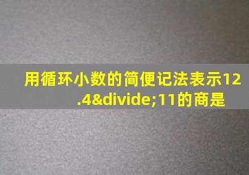 用循环小数的简便记法表示12.4÷11的商是