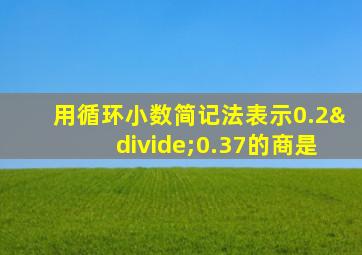 用循环小数简记法表示0.2÷0.37的商是