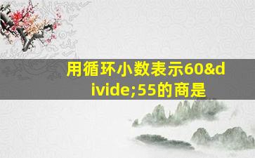 用循环小数表示60÷55的商是