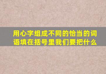 用心字组成不同的恰当的词语填在括号里我们要把什么