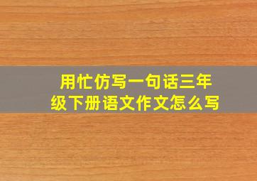 用忙仿写一句话三年级下册语文作文怎么写