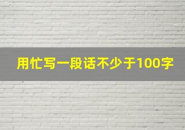 用忙写一段话不少于100字