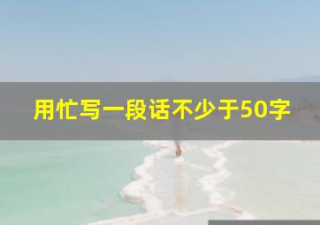 用忙写一段话不少于50字