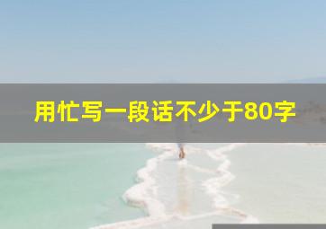 用忙写一段话不少于80字