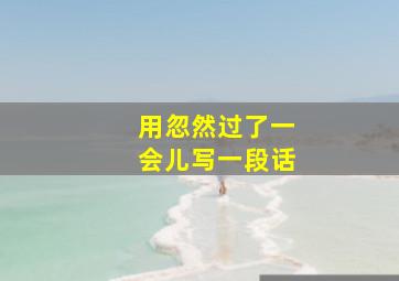 用忽然过了一会儿写一段话