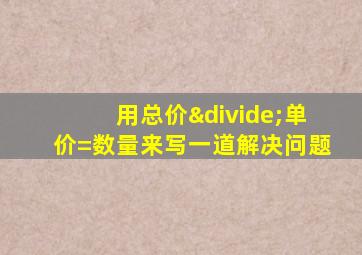 用总价÷单价=数量来写一道解决问题