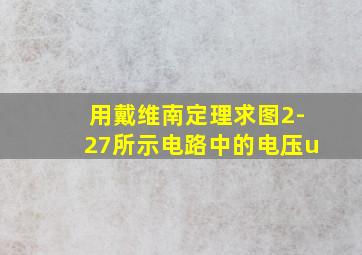 用戴维南定理求图2-27所示电路中的电压u