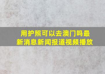 用护照可以去澳门吗最新消息新闻报道视频播放