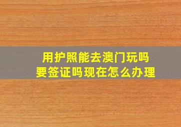 用护照能去澳门玩吗要签证吗现在怎么办理