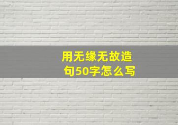 用无缘无故造句50字怎么写