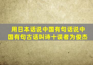 用日本话说中国有句话说中国有句古话叫诗十误者为俊杰