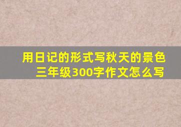 用日记的形式写秋天的景色三年级300字作文怎么写