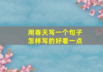 用春天写一个句子怎样写的好看一点