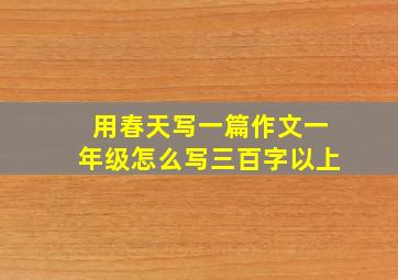 用春天写一篇作文一年级怎么写三百字以上