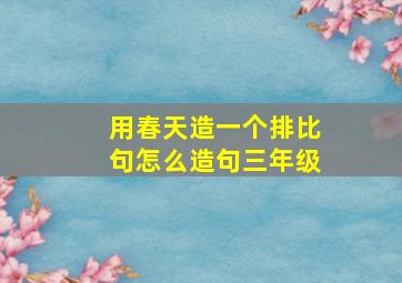 用春天造一个排比句怎么造句三年级