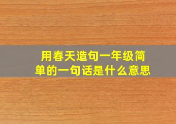 用春天造句一年级简单的一句话是什么意思