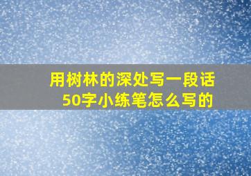 用树林的深处写一段话50字小练笔怎么写的