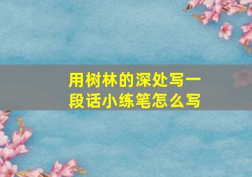 用树林的深处写一段话小练笔怎么写