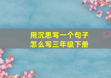 用沉思写一个句子怎么写三年级下册