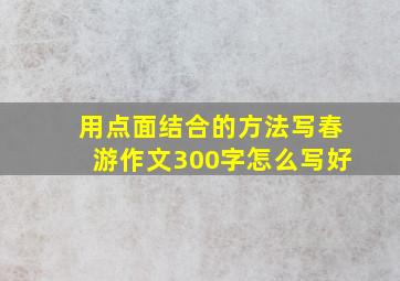 用点面结合的方法写春游作文300字怎么写好