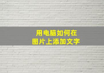 用电脑如何在图片上添加文字