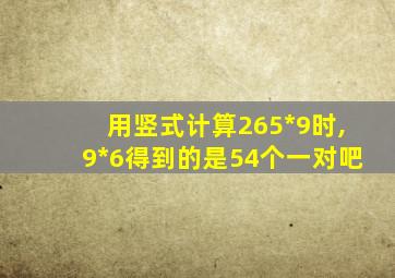 用竖式计算265*9时,9*6得到的是54个一对吧