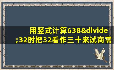 用竖式计算638÷32时把32看作三十来试商需要把商调大